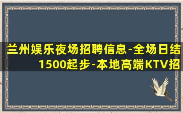 兰州娱乐夜场招聘信息-全场日结1500起步-本地高端KTV招
